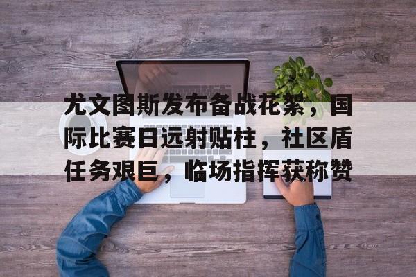关于尤文图斯发布备战花絮，国际比赛日远射贴柱，社区盾任务艰巨，临场指挥获称赞的信息